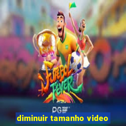 diminuir tamanho video